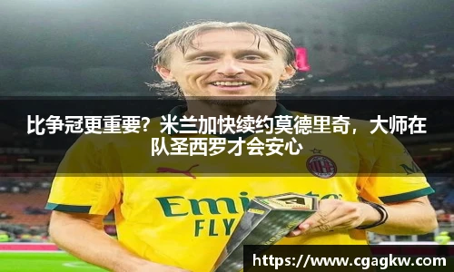 比争冠更重要？米兰加快续约莫德里奇，大师在队圣西罗才会安心