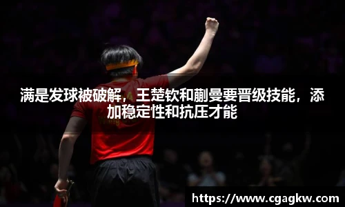 满是发球被破解，王楚钦和蒯曼要晋级技能，添加稳定性和抗压才能