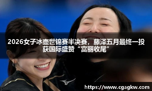 2026女子冰壶世锦赛半决赛，藤泽五月最终一投获国际盛赞“富丽收尾”